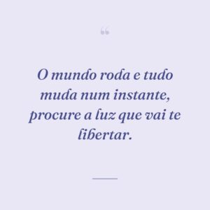 O mundo roda e tudo muda num instante, procure a luz que vai te libertar.