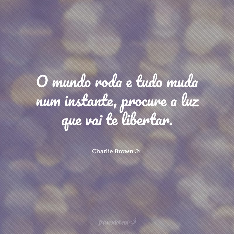 O mundo roda e tudo muda num instante, procure a luz que vai te libertar.