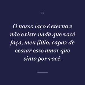O nosso laço é eterno e não existe nada que você faça, meu filho, capaz de cessar esse amor que sinto por você.