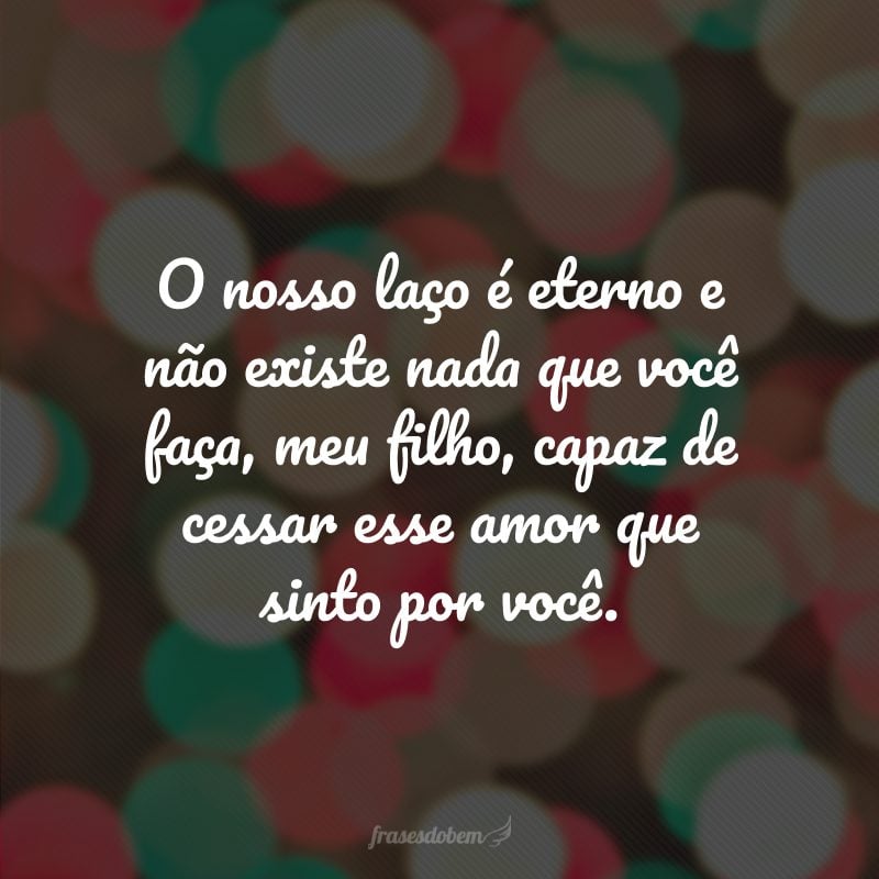 O nosso laço é eterno e não existe nada que você faça, meu filho, capaz de cessar esse amor que sinto por você.