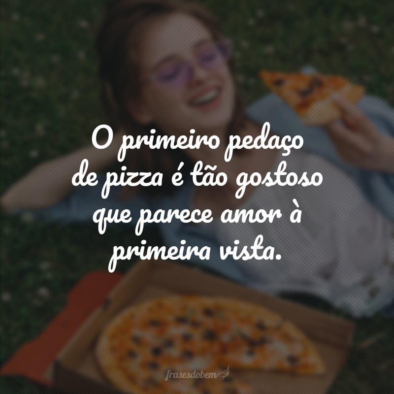 O primeiro pedaço de pizza é tão gostoso que parece amor à primeira vista.