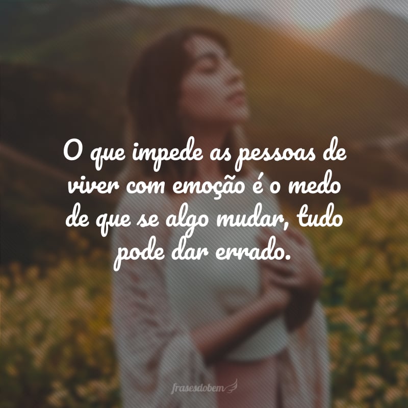 O que impede as pessoas de viver com emoção é o medo de que se algo mudar, tudo pode dar errado.