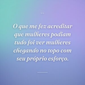 O que me fez acreditar que mulheres podiam tudo foi ver mulheres chegando no topo com seu próprio esforço.