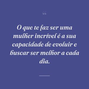 O que te faz ser uma mulher incrível é a sua capacidade de evoluir e buscar ser melhor a cada dia.