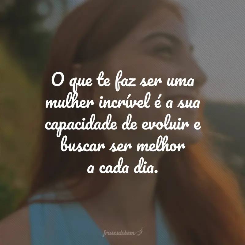 O que te faz ser uma mulher incrível é a sua capacidade de evoluir e buscar ser melhor a cada dia.