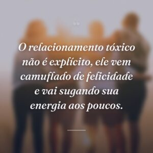 O relacionamento tóxico não é explícito, ele vem camuflado de felicidade e vai sugando sua energia aos poucos.