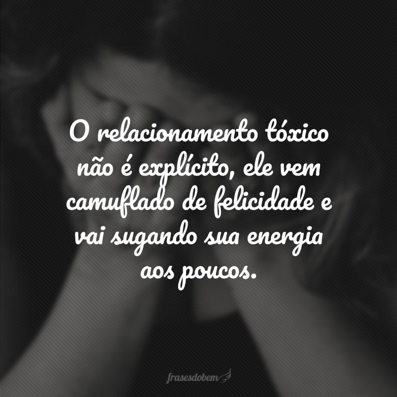 O relacionamento tóxico não é explícito, ele vem camuflado de felicidade e vai sugando sua energia aos poucos.