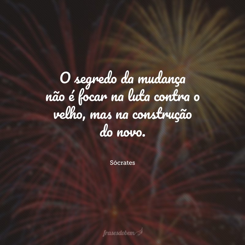 O segredo da mudança não é focar na luta contra o velho, mas na construção do novo.