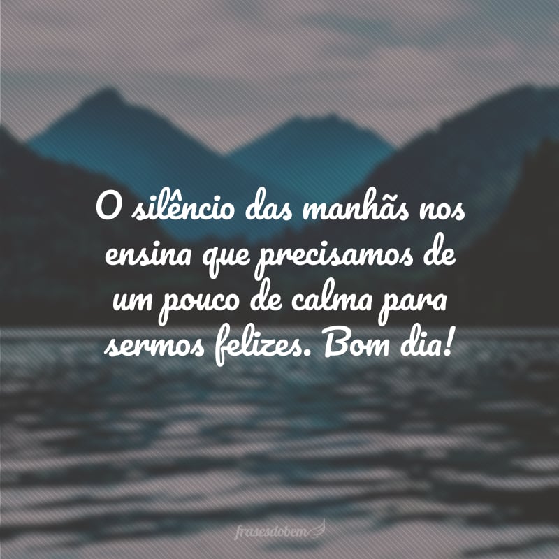 O silêncio das manhãs nos ensina que precisamos de um pouco de calma para sermos felizes. Bom dia!