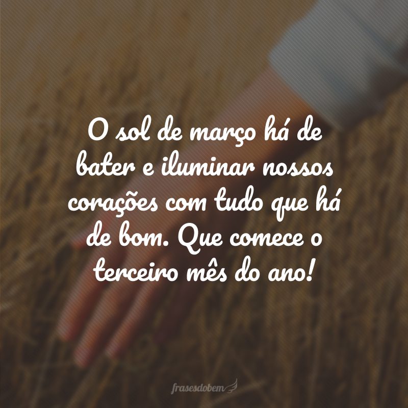 O sol de março há de bater e iluminar nossos corações com tudo que há de bom. Que comece o terceiro mês do ano!
