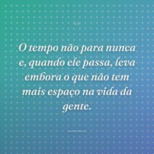 O tempo não para nunca e, quando ele passa, leva embora o que não tem mais espaço na vida da gente.