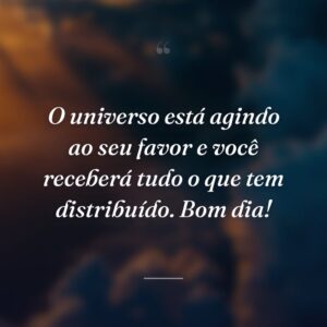 O universo está agindo ao seu favor e você receberá tudo o que tem distribuído. Bom dia!