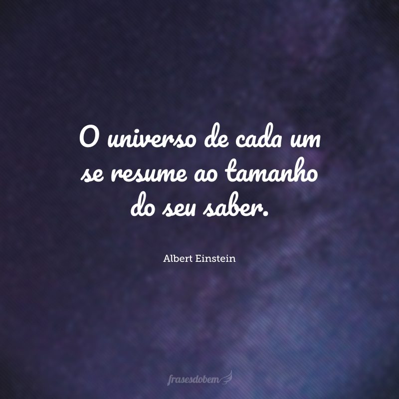 O universo de cada um se resume ao tamanho do seu saber.