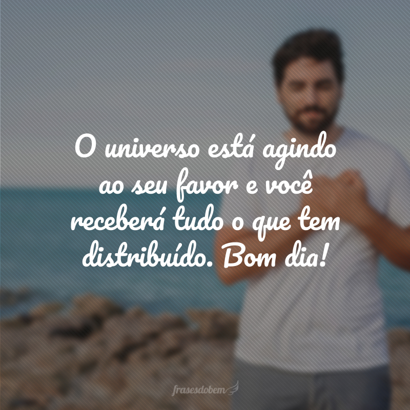 O universo está agindo ao seu favor e você receberá tudo o que tem distribuído. Bom dia!