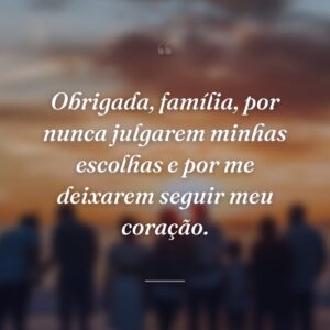 Obrigada, família, por nunca julgarem minhas escolhas e por me deixarem seguir meu coração.