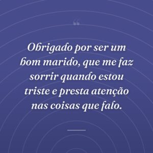 Obrigado por ser um bom marido, que me faz sorrir quando estou triste e presta atenção nas coisas que falo.