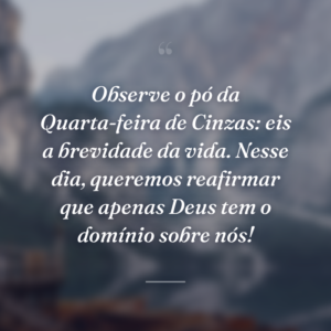 Observe o pó da Quarta-feira de Cinzas: eis a brevidade da vida. Nesse dia, queremos reafirmar que apenas Deus tem o domínio sobre nós!