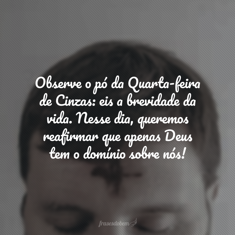 Observe o pó da Quarta-feira de Cinzas: eis a brevidade da vida. Nesse dia, queremos reafirmar que apenas Deus tem o domínio sobre nós!