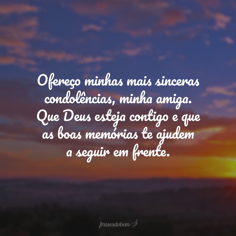 Ofereço minhas mais sinceras condolências, minha amiga. Que Deus esteja contigo e que as boas memórias te ajudem a seguir em frente.