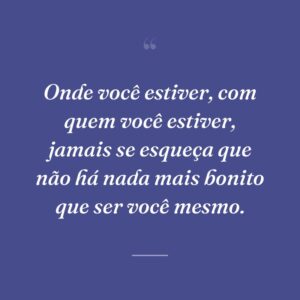 Onde você estiver, com quem você estiver, jamais se esqueça que não há nada mais bonito que ser você mesmo.