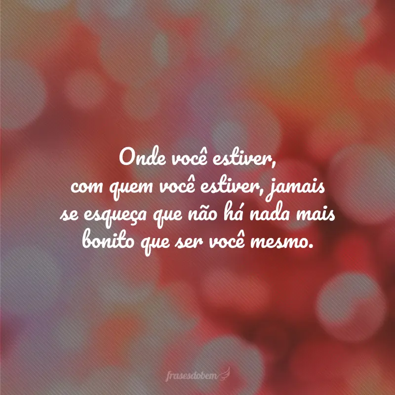 Onde você estiver, com quem você estiver, jamais se esqueça que não há nada mais bonito que ser você mesmo.