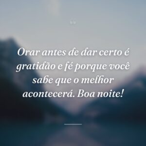 Orar antes de dar certo é gratidão e fé porque você sabe que o melhor acontecerá. Boa noite!