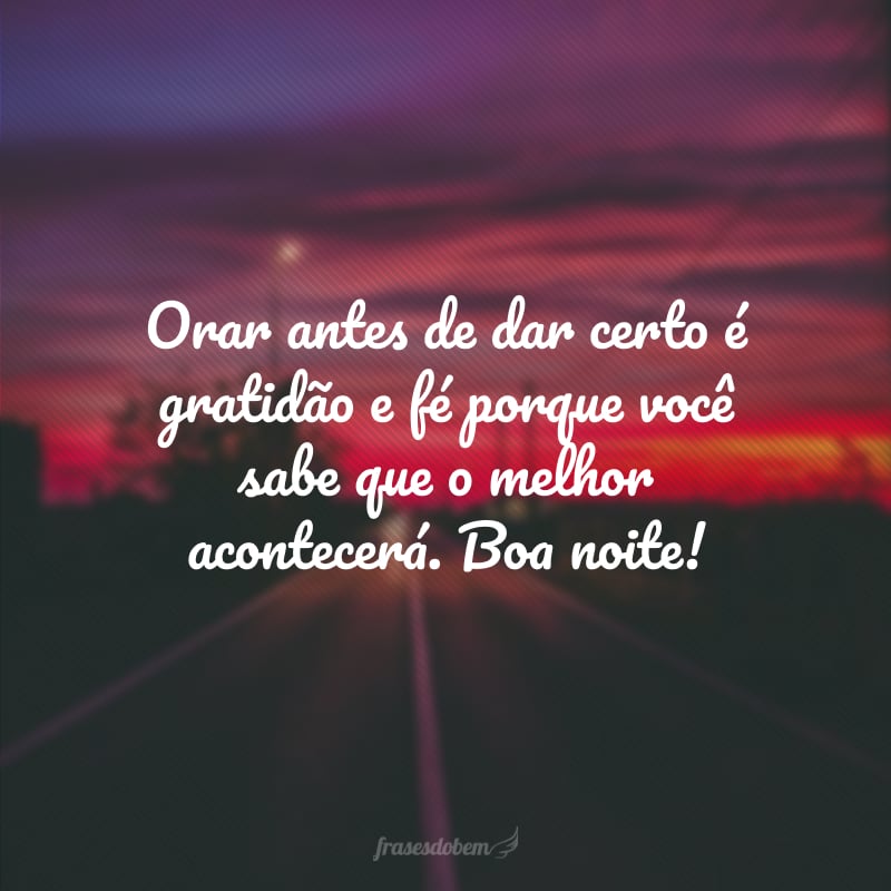 Orar antes de dar certo é gratidão e fé porque você sabe que o melhor acontecerá. Boa noite!