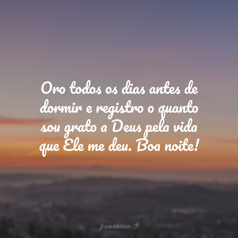 Oro todos os dias antes de dormir e registro o quanto sou grato a Deus pela vida que Ele me deu. Boa noite!