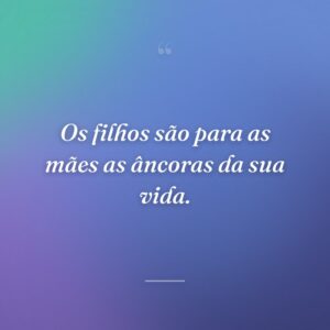Os filhos são para as mães as âncoras da sua vida.