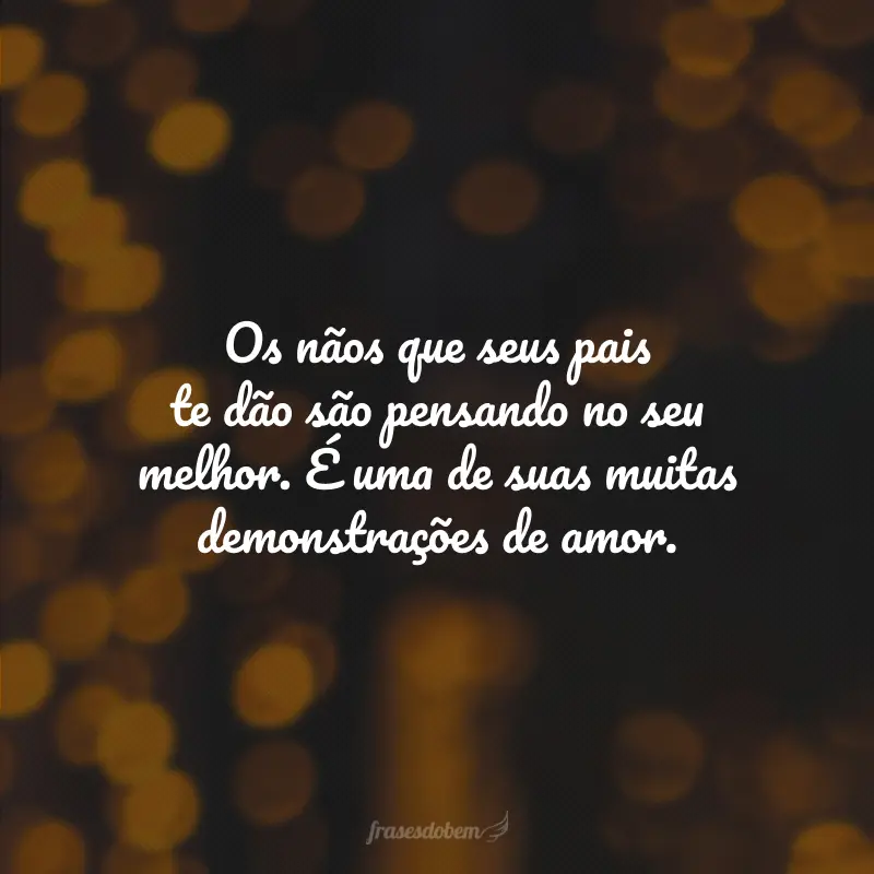 Os nãos que seus pais te dão são pensando no seu melhor. É uma de suas muitas demonstrações de amor.