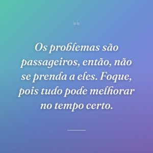 Os problemas são passageiros, então, não se prenda a eles. Foque, pois tudo pode melhorar no tempo certo.