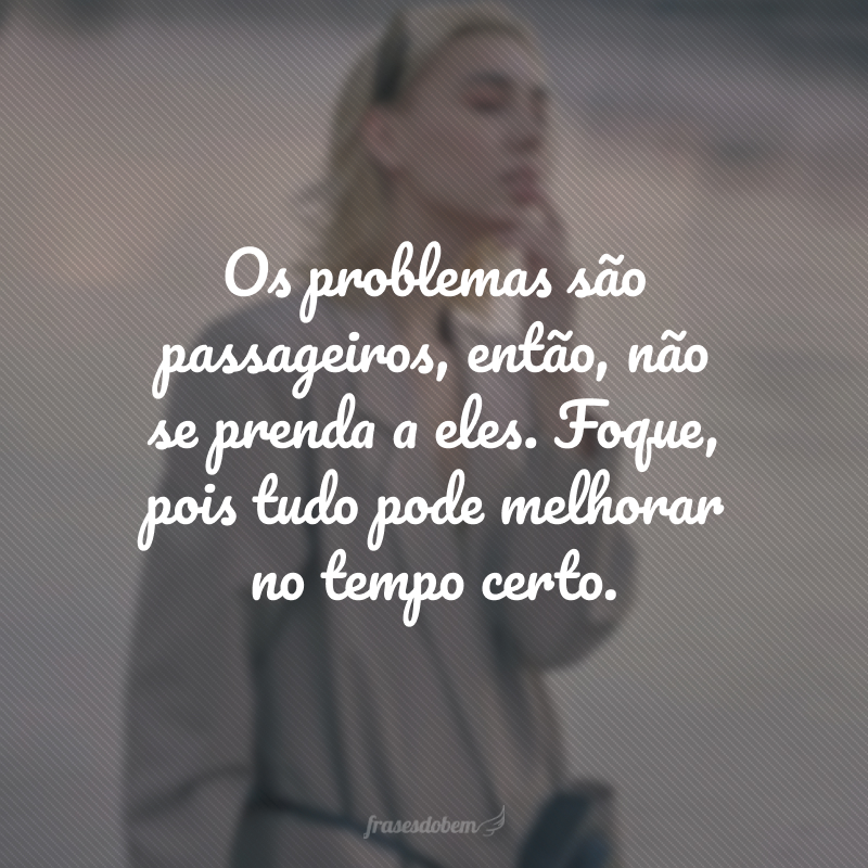 Os problemas são passageiros, então, não se prenda a eles. Foque, pois tudo pode melhorar no tempo certo.