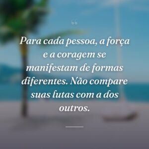 Para cada pessoa, a força e a coragem se manifestam de formas diferentes. Não compare suas lutas com a dos outros.