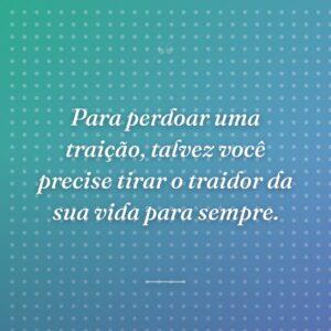Para perdoar uma traição, talvez você precise tirar o traidor da sua vida para sempre.