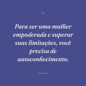 Para ser uma mulher empoderada e superar suas limitações, você precisa de autoconhecimento.