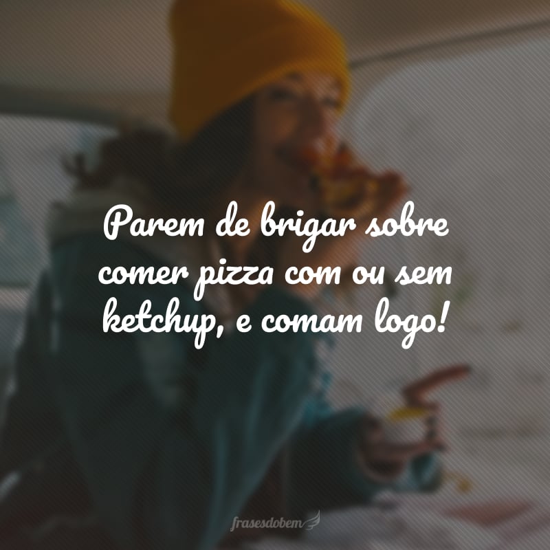 Parem de brigar sobre comer pizza com ou sem ketchup, e comam logo!