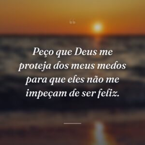 Peço que Deus me proteja dos meus medos para que eles não me impeçam de ser feliz.