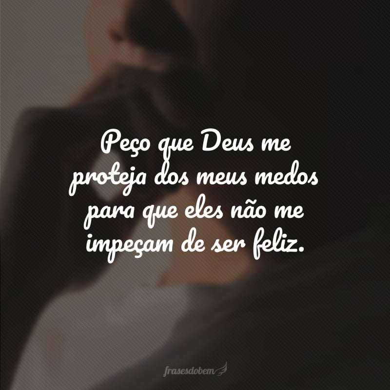 Peço que Deus me proteja dos meus medos para que eles não me impeçam de ser feliz.