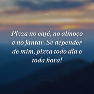 Pizza no café, no almoço e no jantar. Se depender de mim, pizza todo dia e toda hora!