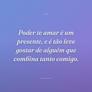 Poder te amar é um presente, e é tão leve gostar de alguém que combina tanto comigo.