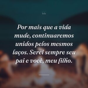 Por mais que a vida mude, continuaremos unidos pelos mesmos laços. Serei sempre seu pai e você, meu filho.