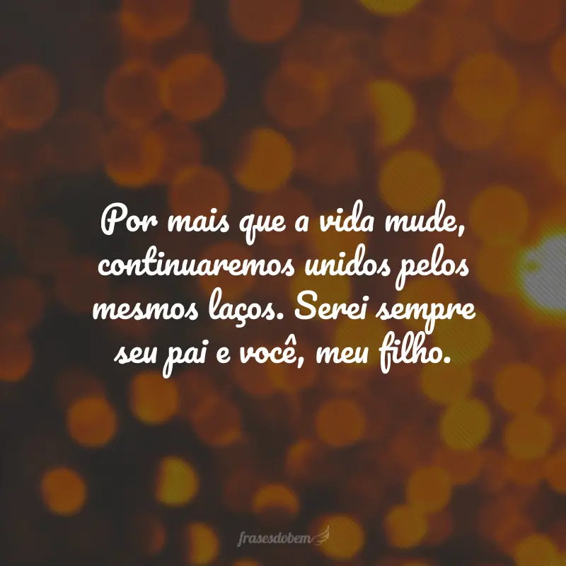 Por mais que a vida mude, continuaremos unidos pelos mesmos laços. Serei sempre seu pai e você, meu filho.