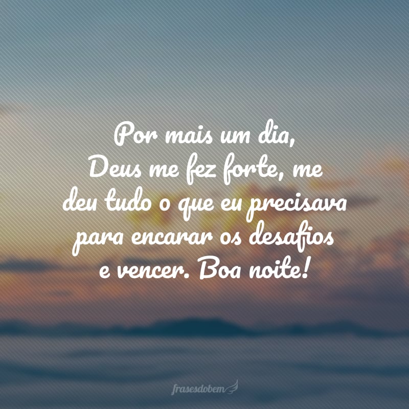 Por mais um dia, Deus me fez forte, me deu tudo o que eu precisava para encarar os desafios e vencer. Boa noite!