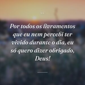 Por todos os livramentos que eu nem percebi ter vivido durante o dia, eu só quero dizer obrigado, Deus!