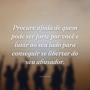 Procure ajuda de quem pode ser forte por você e lutar ao seu lado para conseguir se libertar do seu abusador.