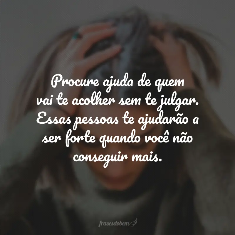 Procure ajuda de quem vai te acolher sem te julgar. Essas pessoas te ajudarão a ser forte quando você não conseguir mais.