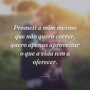 Prometi a mim mesmo que não quero correr, quero apenas aproveitar o que a vida tem a oferecer.