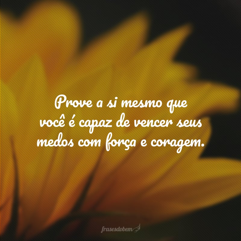 Prove a si mesmo que você é capaz de vencer seus medos com força e coragem.