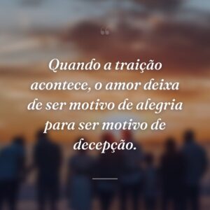 Quando a traição acontece, o amor deixa de ser motivo de alegria para ser motivo de decepção.