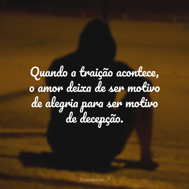 Quando a traição acontece, o amor deixa de ser motivo de alegria para ser motivo de decepção.